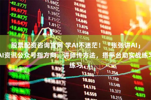 股票配资咨询官网 学AI不迷茫！「张张讲AI」AI资讯公众号指方向，讲师传方法，搭平台助实战练习