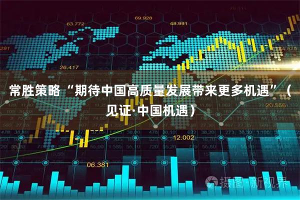 常胜策略 “期待中国高质量发展带来更多机遇”（见证·中国机遇）