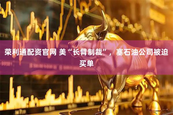 荣利通配资官网 美“长臂制裁”，塞石油公司被迫买单