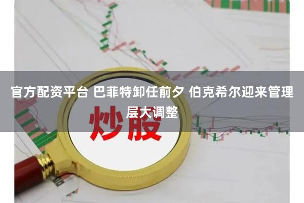 官方配资平台 巴菲特卸任前夕 伯克希尔迎来管理层大调整