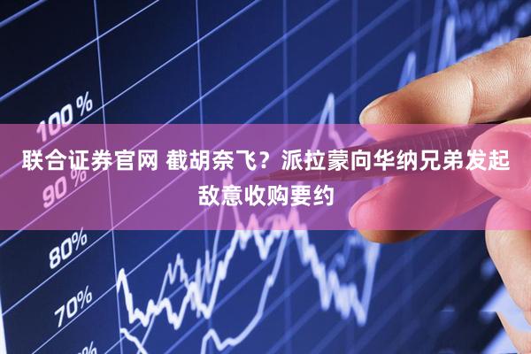 联合证券官网 截胡奈飞?派拉蒙向华纳兄弟发起敌意收购要约