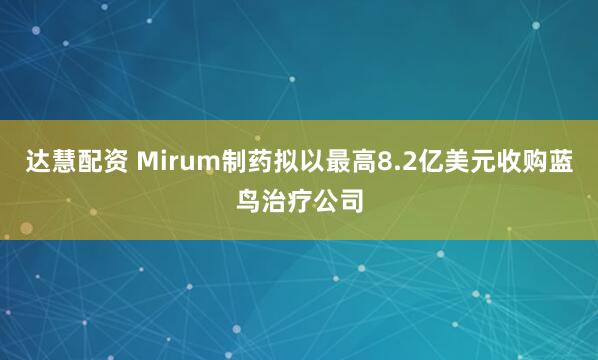 达慧配资 Mirum制药拟以最高8.2亿美元收购蓝鸟治疗公司