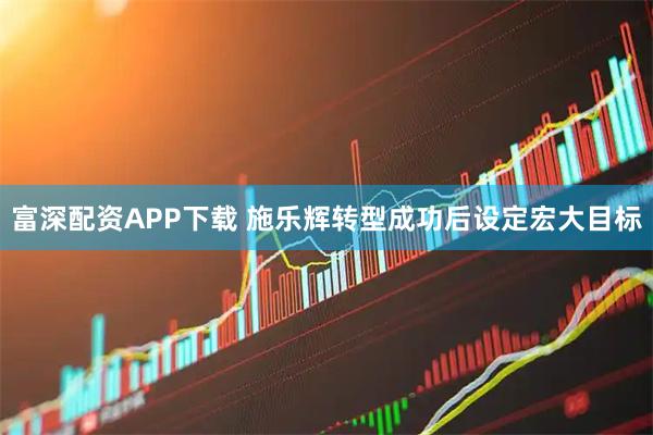 富深配资APP下载 施乐辉转型成功后设定宏大目标