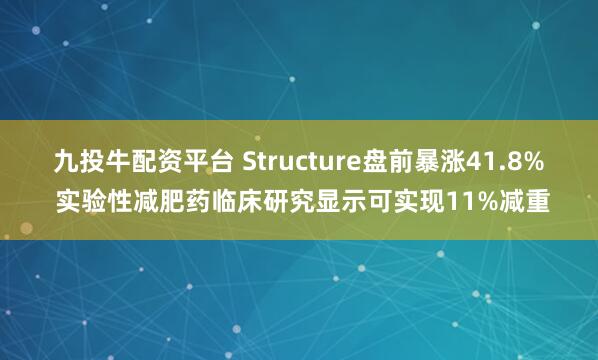 九投牛配资平台 Structure盘前暴涨41.8% 实验性减肥药临床研究显示可实现11%减重