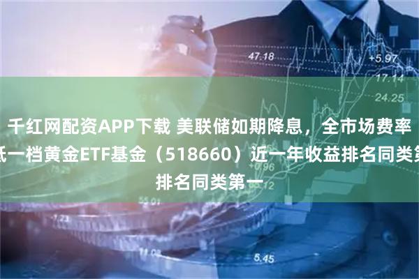 千红网配资APP下载 美联储如期降息，全市场费率最低一档黄金ETF基金（518660）近一年收益排名同类第一