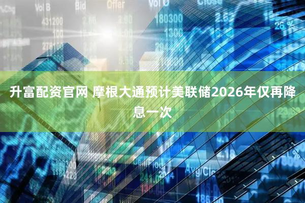 升富配资官网 摩根大通预计美联储2026年仅再降息一次