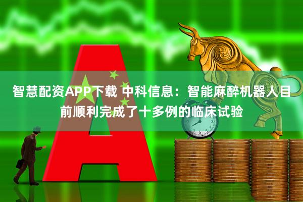 智慧配资APP下载 中科信息：智能麻醉机器人目前顺利完成了十多例的临床试验