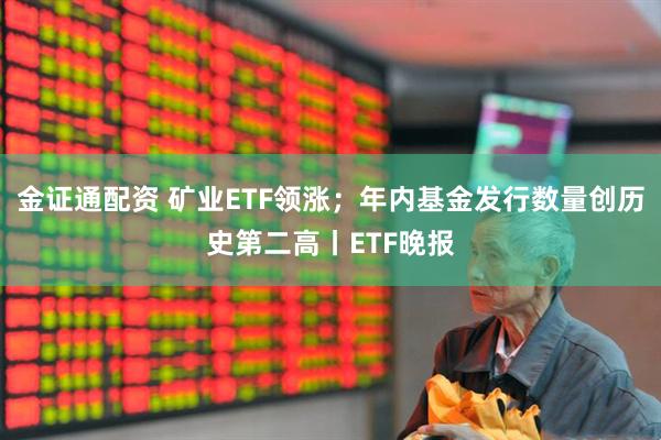 金证通配资 矿业ETF领涨；年内基金发行数量创历史第二高丨ETF晚报