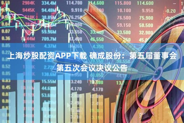 上海炒股配资APP下载 确成股份：第五届董事会第五次会议决议公告