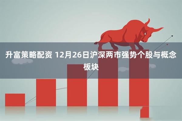 升富策略配资 12月26日沪深两市强势个股与概念板块