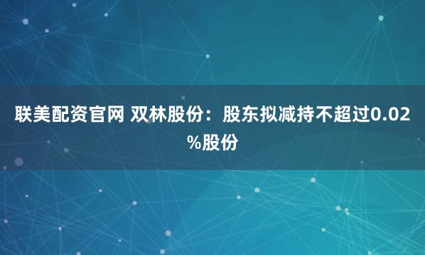 联美配资官网 双林股份：股东拟减持不超过0.02%股份