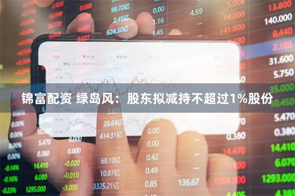 锦富配资 绿岛风：股东拟减持不超过1%股份