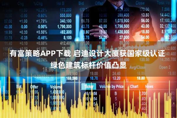 有富策略APP下载 启迪设计大厦获国家级认证 绿色建筑标杆价值凸显