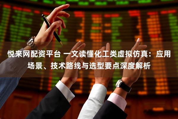 悦来网配资平台 一文读懂化工类虚拟仿真：应用场景、技术路线与选型要点深度解析