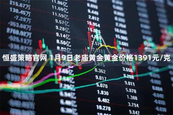 恒盛策略官网 1月9日老庙黄金黄金价格1391元/克