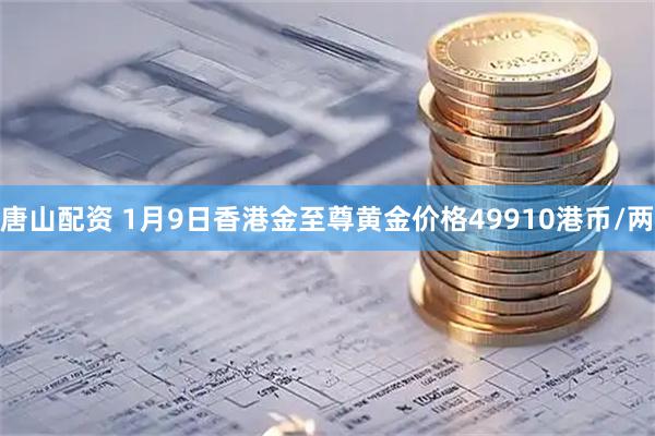 唐山配资 1月9日香港金至尊黄金价格49910港币/两