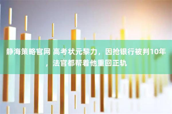 静海策略官网 高考状元黎力，因抢银行被判10年，法官都帮着他重回正轨