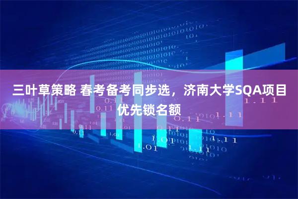 三叶草策略 春考备考同步选，济南大学SQA项目优先锁名额