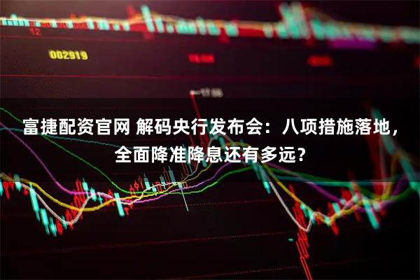 富捷配资官网 解码央行发布会：八项措施落地，全面降准降息还有多远？