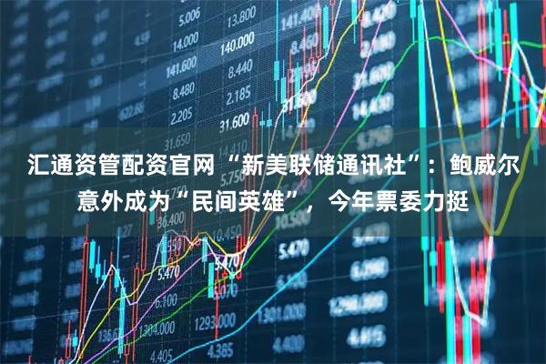 汇通资管配资官网 “新美联储通讯社”：鲍威尔意外成为“民间英雄”，今年票委力挺