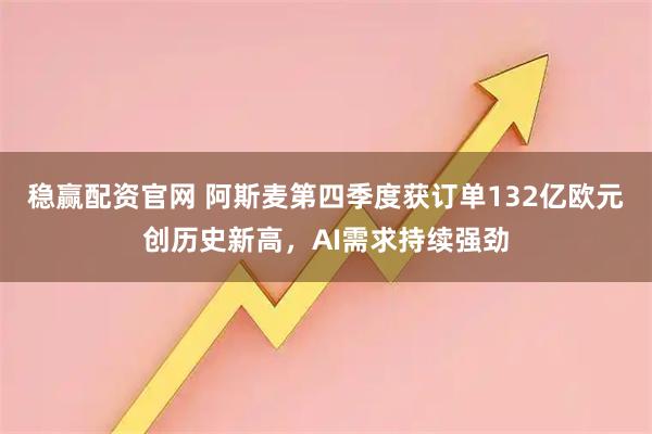稳赢配资官网 阿斯麦第四季度获订单132亿欧元创历史新高，AI需求持续强劲