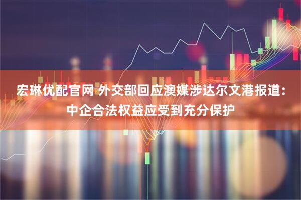 宏琳优配官网 外交部回应澳媒涉达尔文港报道：中企合法权益应受到充分保护