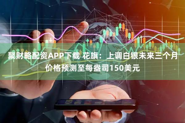 聚财略配资APP下载 花旗：上调白银未来三个月价格预测至每盎司150美元