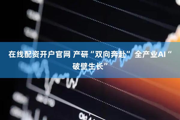 在线配资开户官网 产研“双向奔赴” 全产业AI“破壁生长”