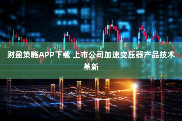 财盈策略APP下载 上市公司加速变压器产品技术革新