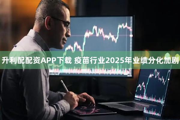 升利配配资APP下载 疫苗行业2025年业绩分化加剧