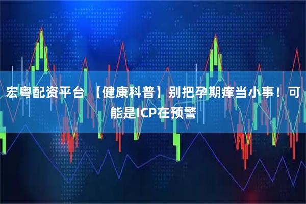 宏粤配资平台 【健康科普】别把孕期痒当小事！可能是ICP在预警