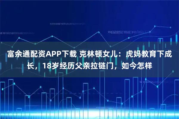 富余通配资APP下载 克林顿女儿：虎妈教育下成长，18岁经历父亲拉链门，如今怎样