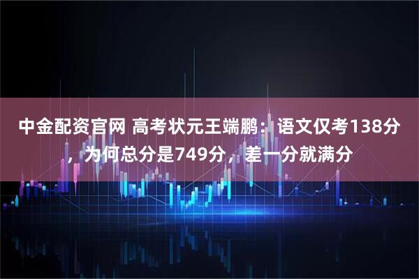 中金配资官网 高考状元王端鹏：语文仅考138分，为何总分是749分，差一分就满分
