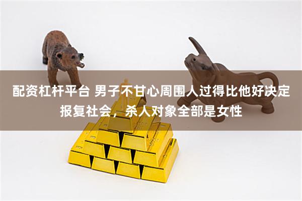 配资杠杆平台 男子不甘心周围人过得比他好决定报复社会，杀人对象全部是女性