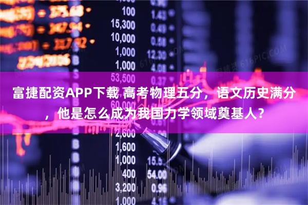 富捷配资APP下载 高考物理五分，语文历史满分，他是怎么成为我国力学领域奠基人？