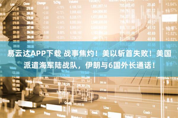 易云达APP下载 战事焦灼！美以斩首失败！美国派遣海军陆战队，伊朗与6国外长通话！