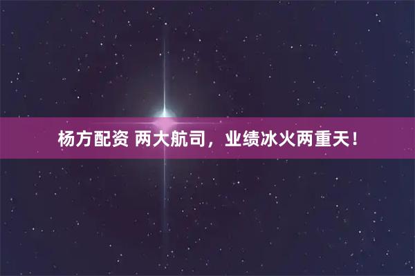 杨方配资 两大航司，业绩冰火两重天！