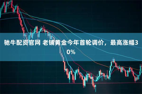 驰牛配资官网 老铺黄金今年首轮调价，最高涨幅30%