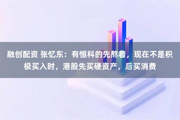 融创配资 张忆东：有恒科的先熬着，现在不是积极买入时，港股先买硬资产，后买消费