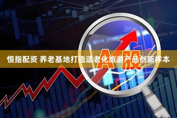 恒指配资 养老基地打造适老化旅游产品创新样本