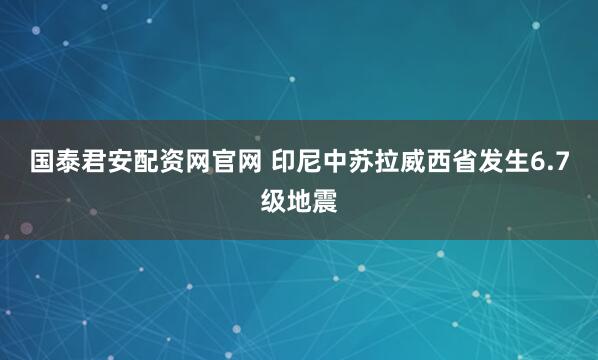 国泰君安配资网官网 印尼中苏拉威西省发生6.7级地震
