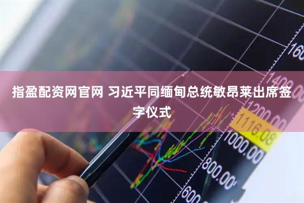 指盈配资网官网 习近平同缅甸总统敏昂莱出席签字仪式