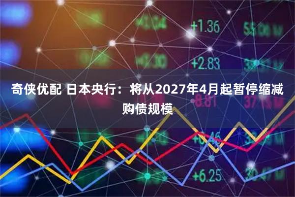 奇侠优配 日本央行：将从2027年4月起暂停缩减购债规模